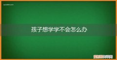 小孩学不会怎么办 孩子想学学不会怎么办