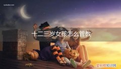 十二三岁的男孩怎样管教 十二三岁女孩怎么管教
