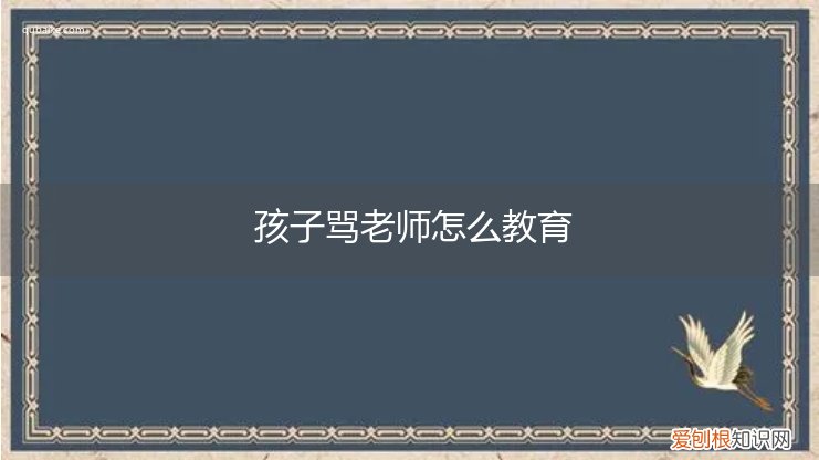 孩子骂老师怎么教育好 孩子骂老师怎么教育