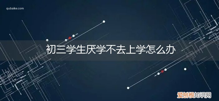 初二学生厌学不想上学怎么办 初三学生厌学不去上学怎么办