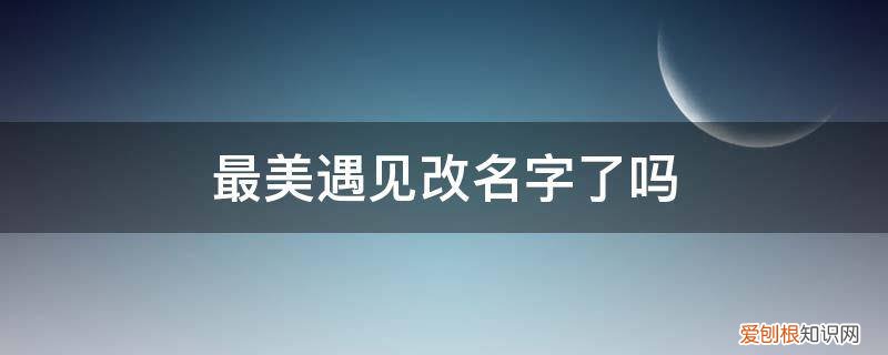 遇见,有一个很美的名字 最美遇见改名字了吗