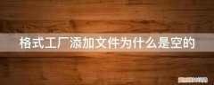 格式工厂添加文件为什么是空的呢 格式工厂添加文件为什么是空的