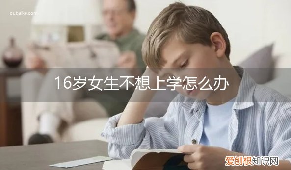 16岁的女孩不想上学怎么办 16岁女生不想上学怎么办