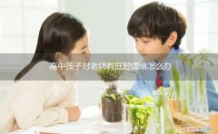 高中孩子和老师敌对情绪 高中孩子对老师有抵触情绪怎么办