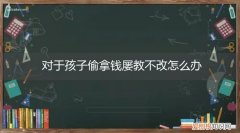 小孩经常偷钱屡教不改怎么办 对于孩子偷拿钱屡教不改怎么办