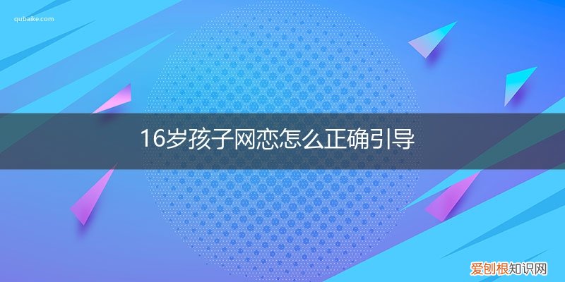 16岁女孩网恋怎么办法好 16岁孩子网恋怎么正确引导