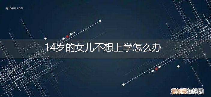 14岁孩子不想上学怎么办 14岁的女儿不想上学怎么办