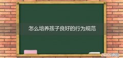 怎么培养孩子良好的行为规范意识 怎么培养孩子良好的行为规范