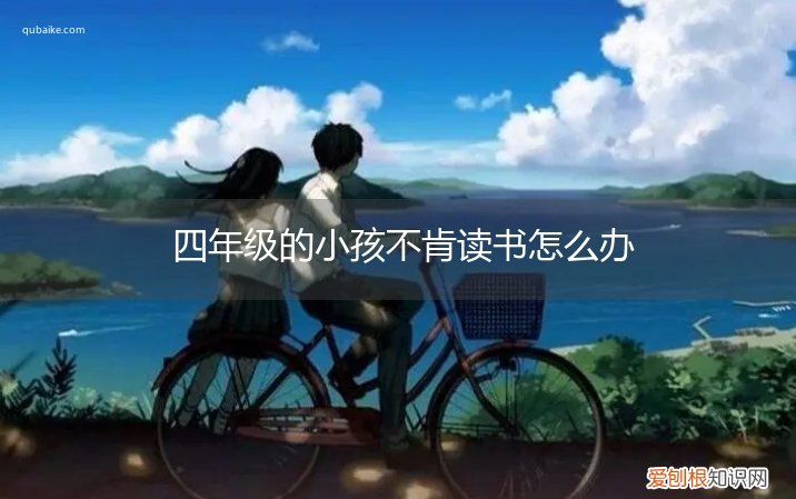 小孩四年级不想读书 四年级的小孩不肯读书怎么办