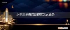 小学三年级的阅读理解如何辅导 小学三年级阅读理解怎么辅导