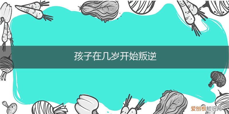 孩子叛逆几岁到几岁 孩子在几岁开始叛逆