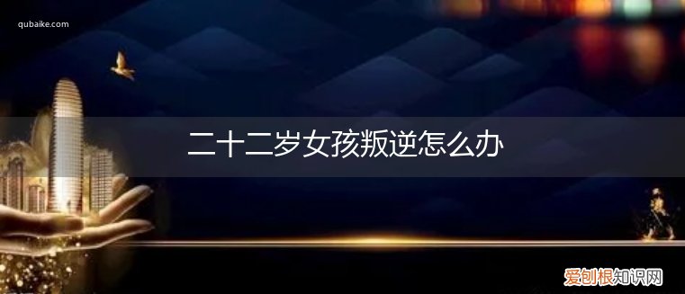 二十二岁男孩叛逆怎么办 二十二岁女孩叛逆怎么办