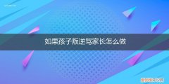 孩子叛逆辱骂父母 如果孩子叛逆骂家长怎么做