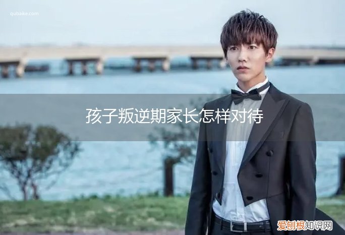 对于叛逆期的孩子 家长该怎么办呢 孩子叛逆期家长怎样对待