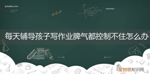 辅导小孩作业脾气不好怎么办 每天辅导孩子写作业脾气都控制不住怎么办