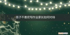 孩子不喜欢写作业家长如何对待他 孩子不喜欢写作业家长如何对待