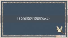 小孩子13岁叛逆严重打妈妈 13女孩叛逆打妈妈怎么办