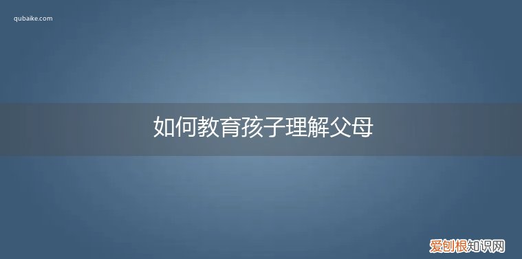 如何教育孩子理解父母,尊敬老师,懂事感恩 如何教育孩子理解父母