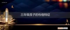 三年级孩子的性格有哪些特点 三年级孩子的性格特征