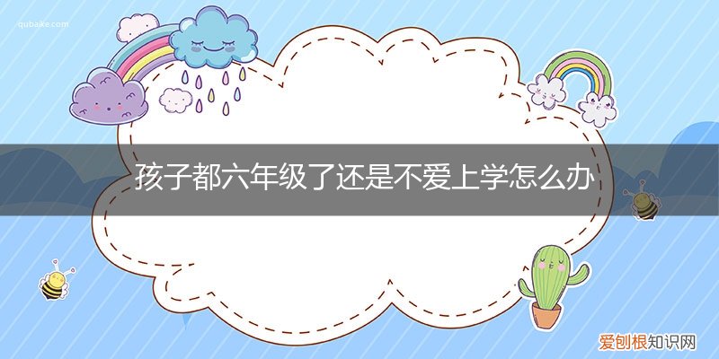 孩子小学六年级不想上学怎么办 孩子都六年级了还是不爱上学怎么办