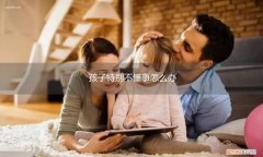孩子越大越不懂事怎么办 孩子特别不懂事怎么办