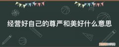 活出自己的尊严的意思 经营好自己的尊严和美好什么意思
