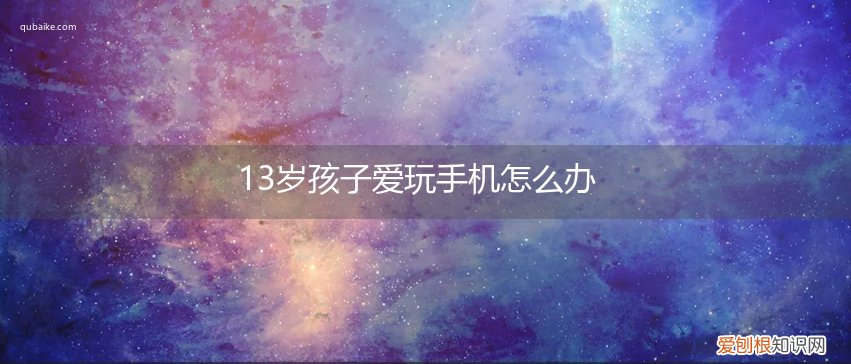 13岁的孩子玩手机上瘾怎么办 13岁孩子爱玩手机怎么办
