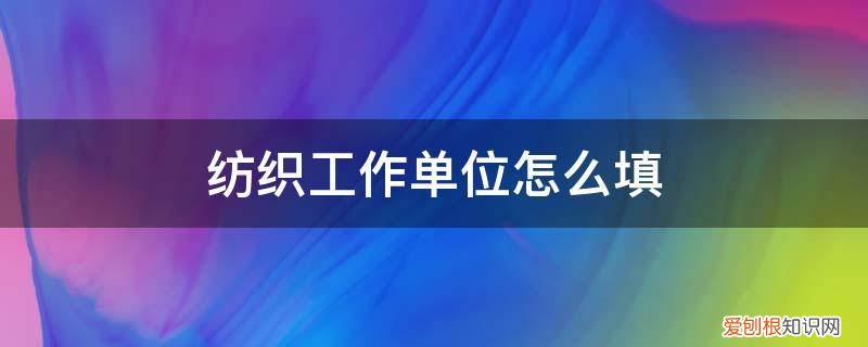 纺织的纺织怎么写 纺织工作单位怎么填