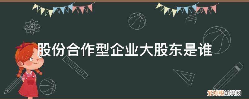 股份合作企业是合伙企业吗 股份合作型企业大股东是谁