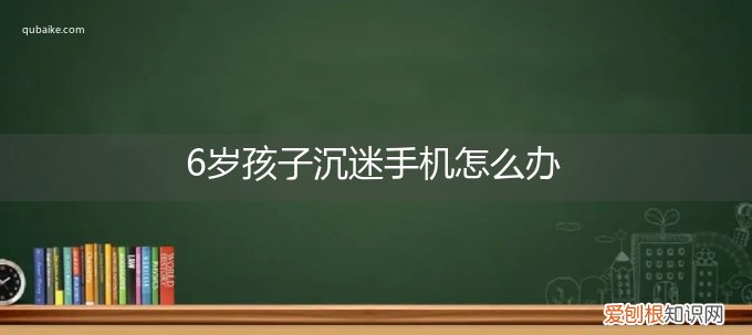 6岁孩子玩手机上瘾怎么办 6岁孩子沉迷手机怎么办