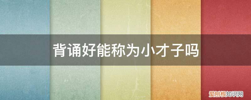 背诵好能称为小才子吗 背诵好能称为小才子吗