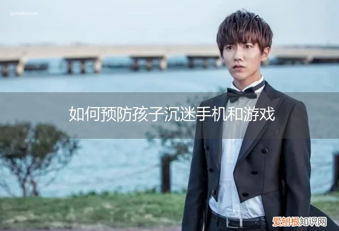 如何预防孩子沉迷手机和游戏呢 如何预防孩子沉迷手机和游戏