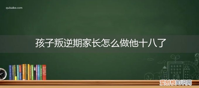 孩子十二岁叛逆期应该怎么办 孩子叛逆期家长怎么做他十八了