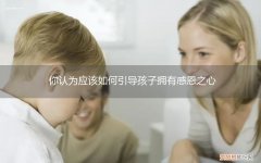 怎样激发孩子的感恩之心 你认为应该如何引导孩子拥有感恩之心