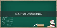 最近对孩子没耐心,觉得孩子很烦 对孩子没耐心很烦躁怎么办