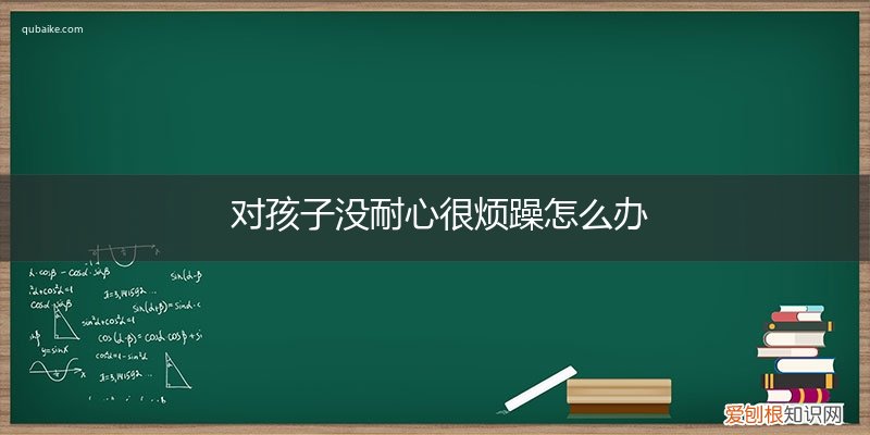 最近对孩子没耐心,觉得孩子很烦 对孩子没耐心很烦躁怎么办