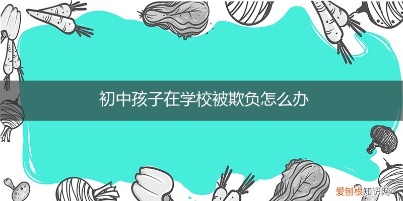 自己的孩子在学校被欺负怎么办初中 初中孩子在学校被欺负怎么办