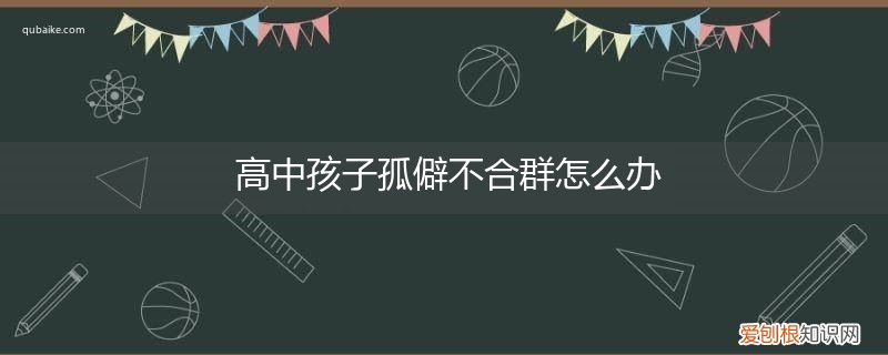 高中孩子不合群的原因及解决方法 高中孩子孤僻不合群怎么办