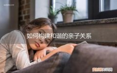 如何构建和谐的亲子关系孩子角度 如何构建和谐的亲子关系
