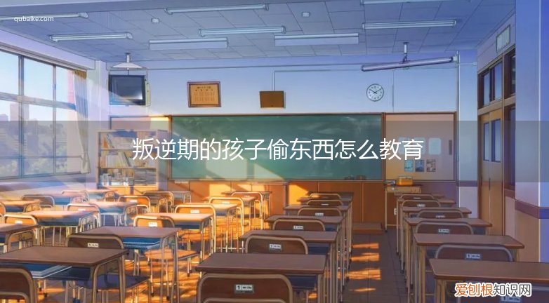 叛逆期的孩子偷东西怎么教育好 叛逆期的孩子偷东西怎么教育