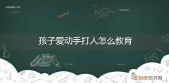 宝宝用手打人怎样教育 孩子爱动手打人怎么教育