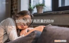 如何给孩子高质量的陪伴收获 如何给孩子高质量的陪伴