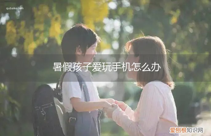 暑假孩子老是玩手机怎么办 暑假孩子爱玩手机怎么办