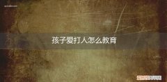 孩子爱打人怎么教育她 孩子爱打人怎么教育