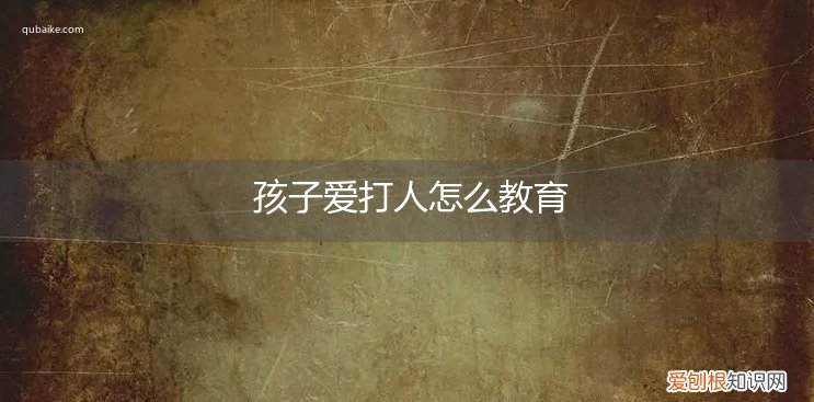 孩子爱打人怎么教育她 孩子爱打人怎么教育
