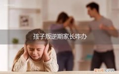 孩子叛逆期家长怎么做 孩子叛逆期家长咋办