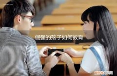 特别倔的孩子怎么教育 倔强的孩子如何教育