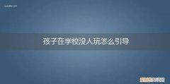 孩子上学没有人和他玩怎么办 孩子在学校没人玩怎么引导