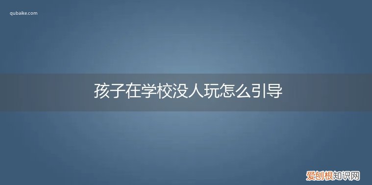 孩子上学没有人和他玩怎么办 孩子在学校没人玩怎么引导