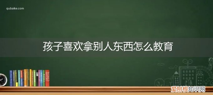 孩子喜欢拿别人东西怎么教育呢 孩子喜欢拿别人东西怎么教育